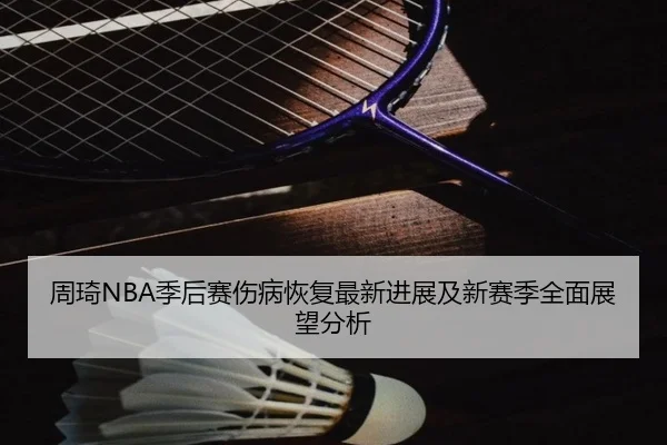 周琦NBA季后赛伤病恢复最新进展及新赛季全面展望分析 | DAFA SPORTS